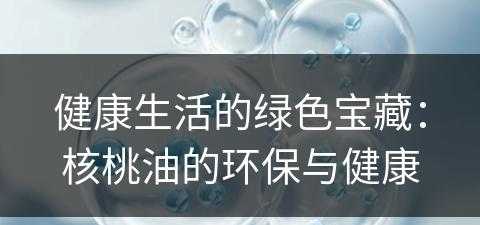 健康生活的绿色宝藏：核桃油的环保与健康